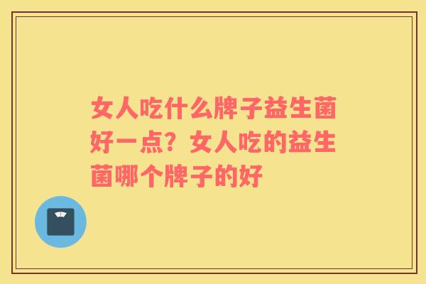 女人吃什么牌子益生菌好一点？女人吃的益生菌哪个牌子的好