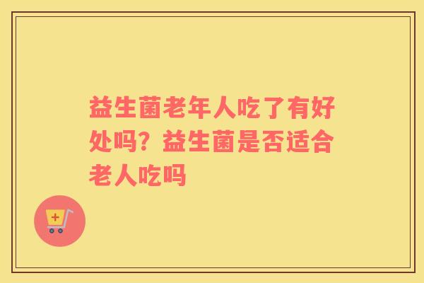 益生菌老年人吃了有好处吗？益生菌是否适合老人吃吗