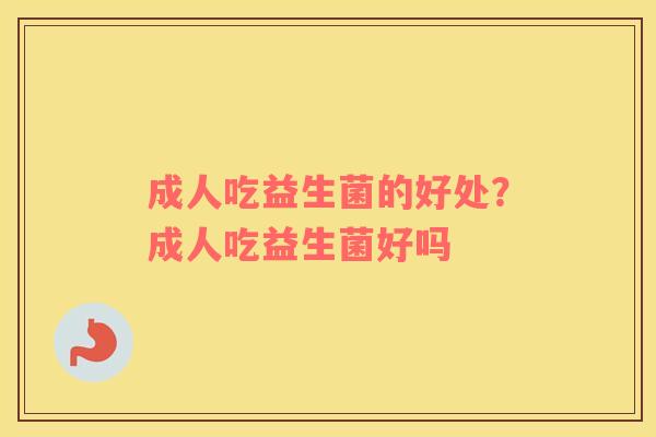 成人吃益生菌的好处？成人吃益生菌好吗