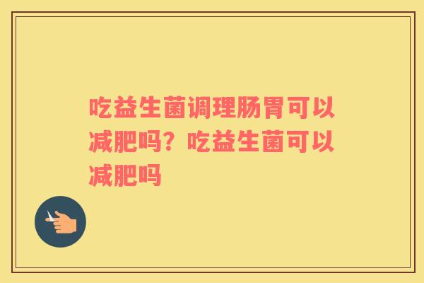 吃益生菌调理肠胃可以减肥吗？吃益生菌可以减肥吗