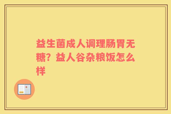 益生菌成人调理肠胃无糖？益人谷杂粮饭怎么样