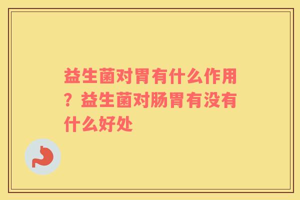 益生菌对胃有什么作用？益生菌对肠胃有没有什么好处