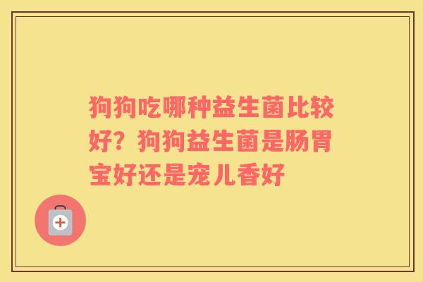 狗狗吃哪种益生菌比较好？狗狗益生菌是肠胃宝好还是宠儿香好