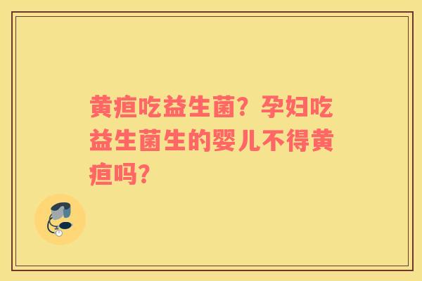 黄疸吃益生菌？孕妇吃益生菌生的婴儿不得黄疸吗？