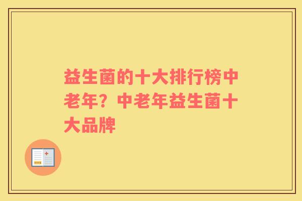 益生菌的十大排行榜中老年？中老年益生菌十大品牌