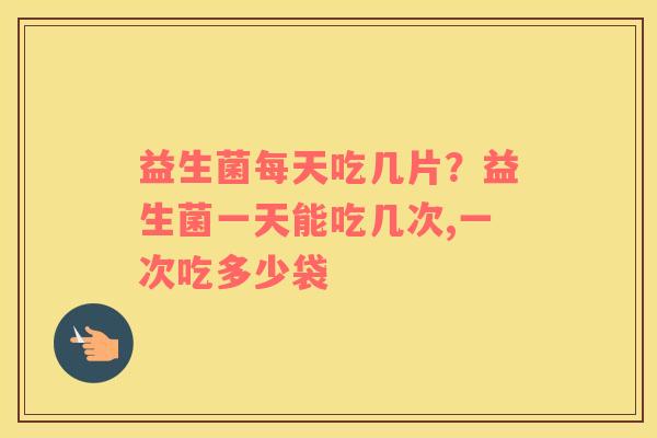 益生菌每天吃几片？益生菌一天能吃几次,一次吃多少袋