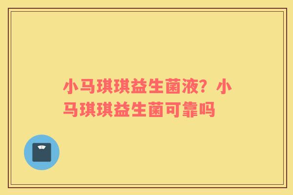 小马琪琪益生菌液？小马琪琪益生菌可靠吗