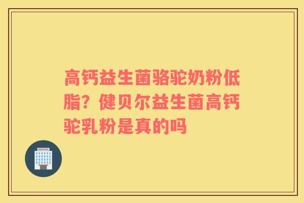 高钙益生菌骆驼奶粉低脂？健贝尔益生菌高钙驼乳粉是真的吗