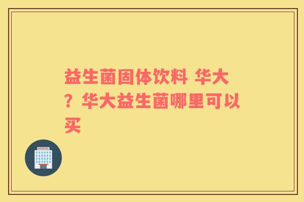 益生菌固体饮料 华大？华大益生菌哪里可以买