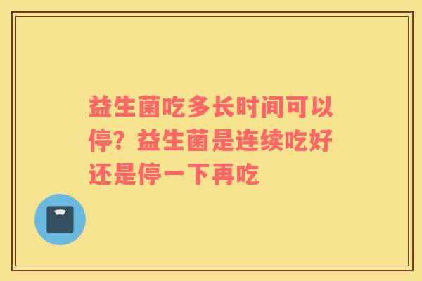 益生菌吃多长时间可以停？益生菌是连续吃好还是停一下再吃