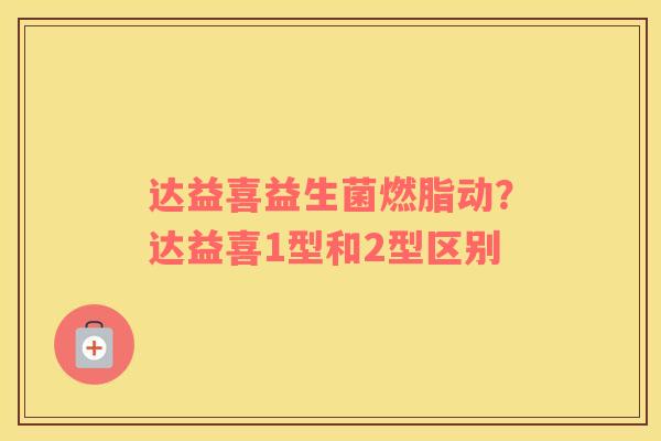 达益喜益生菌燃脂动？达益喜1型和2型区别