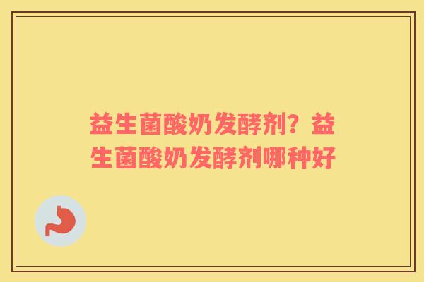 益生菌酸奶发酵剂？益生菌酸奶发酵剂哪种好