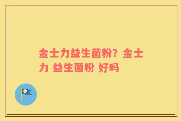 金士力益生菌粉？金士力 益生菌粉 好吗