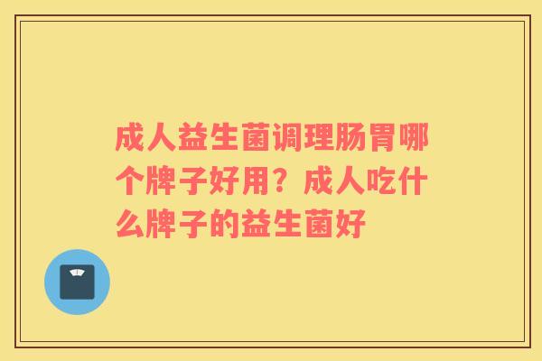 成人益生菌调理肠胃哪个牌子好用？成人吃什么牌子的益生菌好