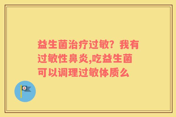 益生菌治疗过敏？我有过敏性鼻炎,吃益生菌可以调理过敏体质么