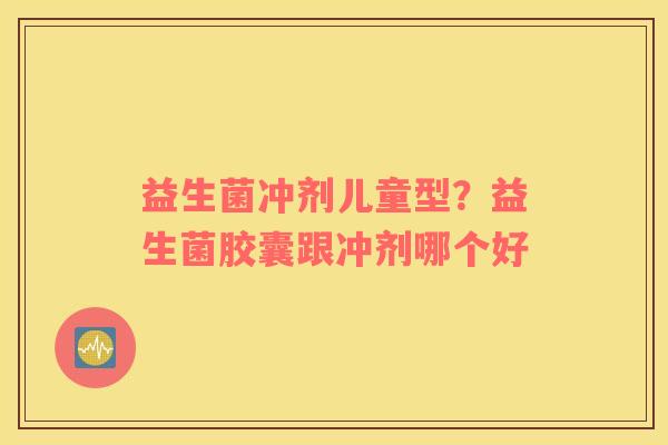 益生菌冲剂儿童型？益生菌胶囊跟冲剂哪个好