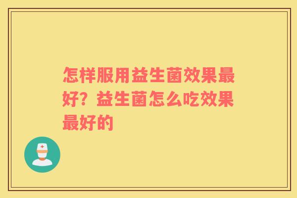 怎样服用益生菌效果最好？益生菌怎么吃效果最好的