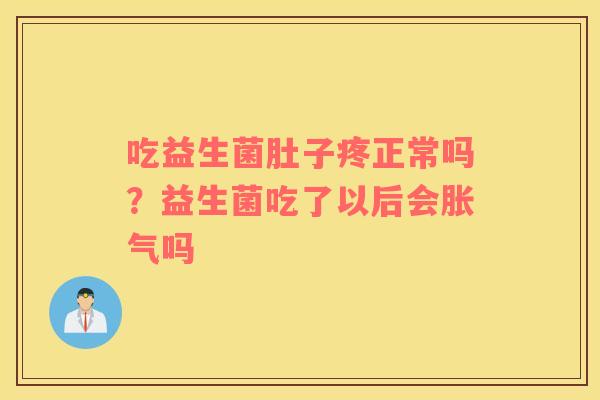 吃益生菌肚子疼正常吗？益生菌吃了以后会胀气吗