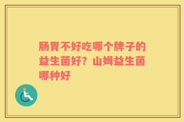 肠胃不好吃哪个牌子的益生菌好？山姆益生菌哪种好