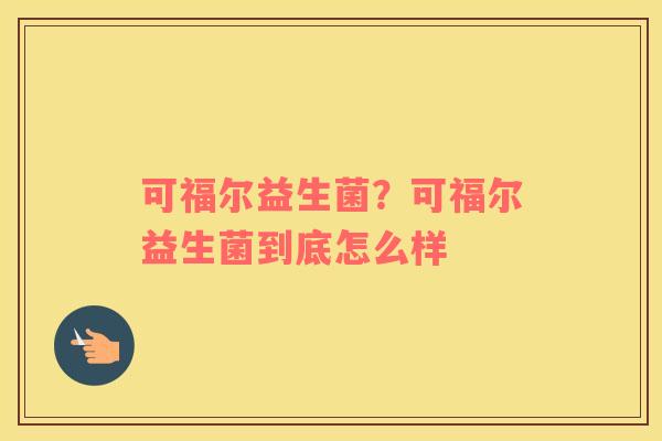 可福尔益生菌？可福尔益生菌到底怎么样