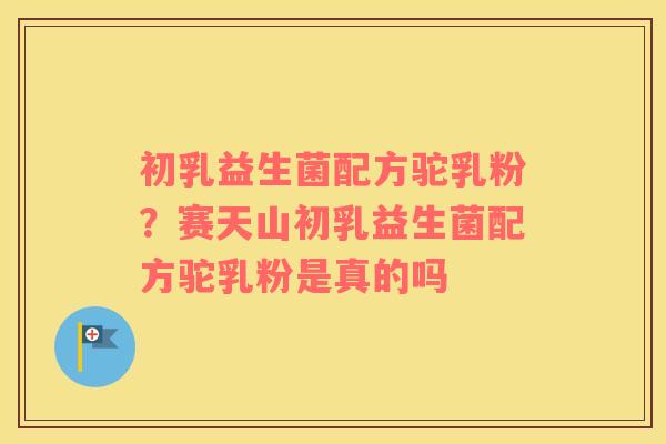 初乳益生菌配方驼乳粉？赛天山初乳益生菌配方驼乳粉是真的吗