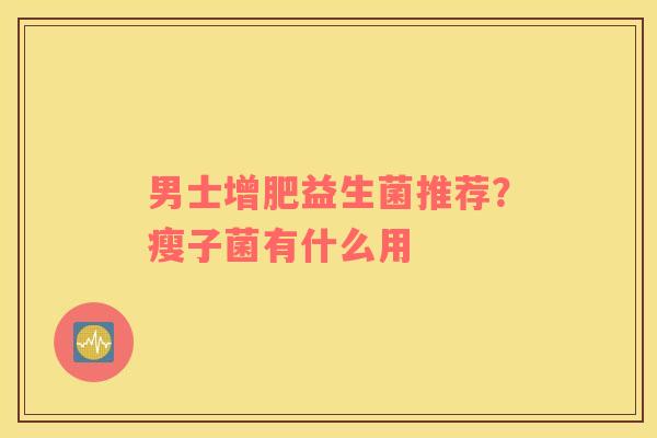 男士增肥益生菌推荐？瘦子菌有什么用