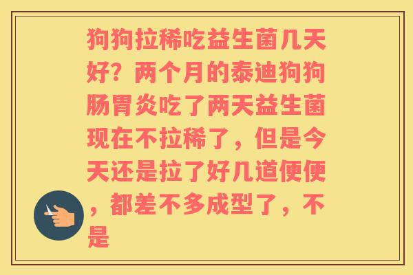 狗狗拉稀吃益生菌几天好？两个月的泰迪狗狗肠胃炎吃了两天益生菌现在不拉稀了，但是今天还是拉了好几道便便，都差不多成型了，不是