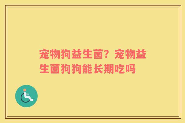 宠物狗益生菌？宠物益生菌狗狗能长期吃吗