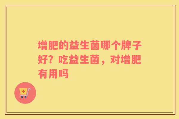 增肥的益生菌哪个牌子好？吃益生菌，对增肥有用吗