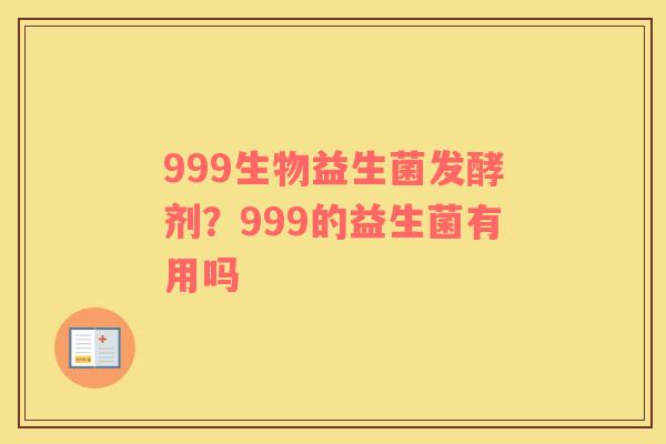 999生物益生菌发酵剂？999的益生菌有用吗