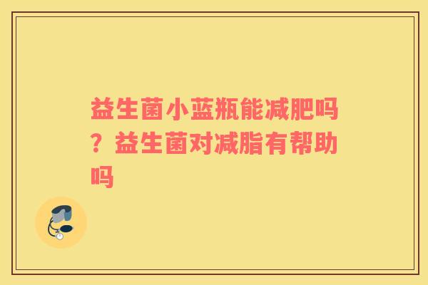 益生菌小蓝瓶能减肥吗？益生菌对减脂有帮助吗