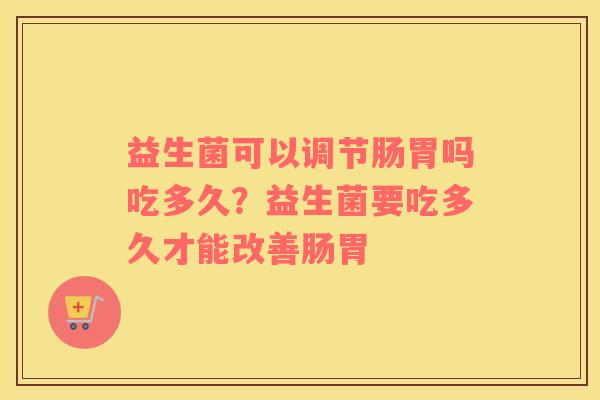 益生菌可以调节肠胃吗吃多久？益生菌要吃多久才能改善肠胃