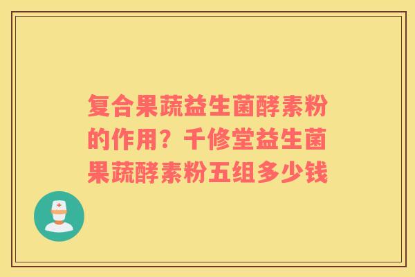复合果蔬益生菌酵素粉的作用？千修堂益生菌果蔬酵素粉五组多少钱