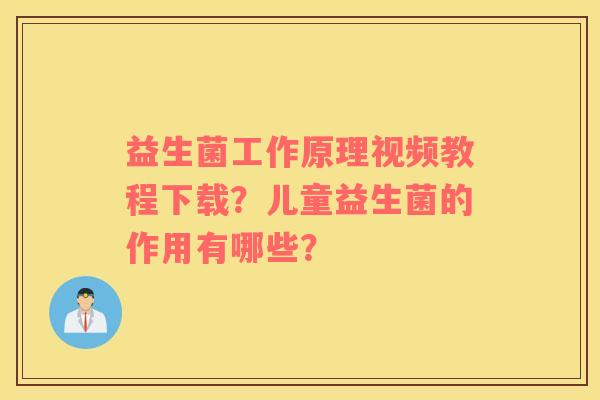 益生菌工作原理视频教程下载？儿童益生菌的作用有哪些？