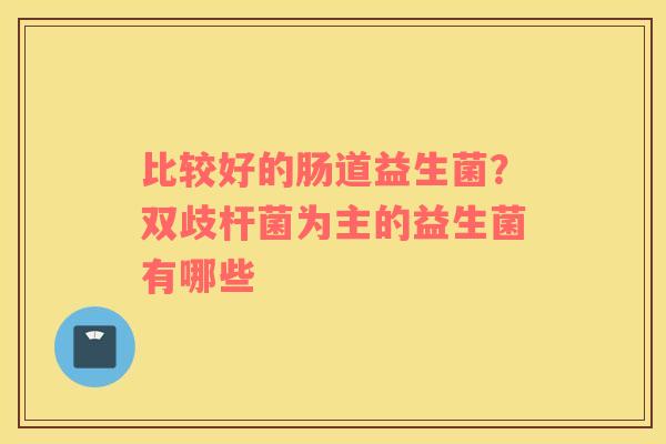 比较好的肠道益生菌？双歧杆菌为主的益生菌有哪些