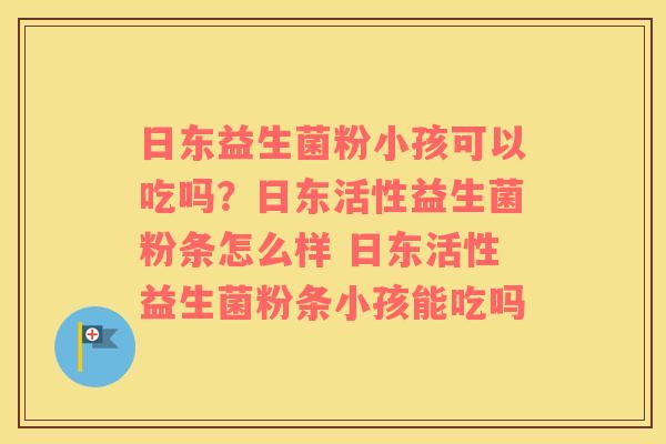 日东益生菌粉小孩可以吃吗？日东活性益生菌粉条怎么样 日东活性益生菌粉条小孩能吃吗