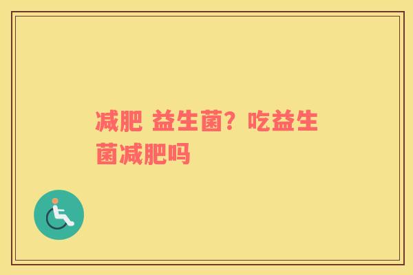 减肥 益生菌？吃益生菌减肥吗