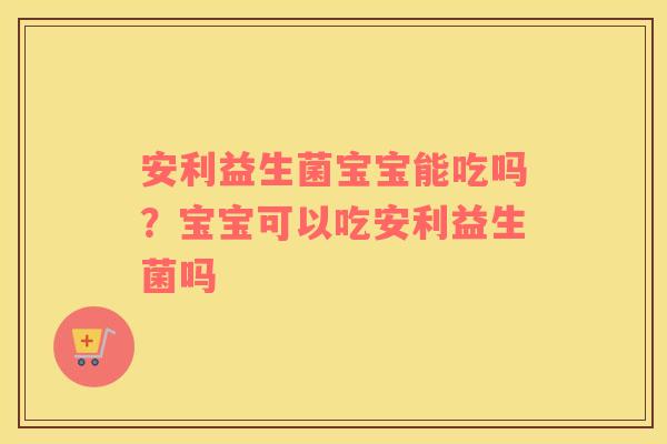 安利益生菌宝宝能吃吗？宝宝可以吃安利益生菌吗