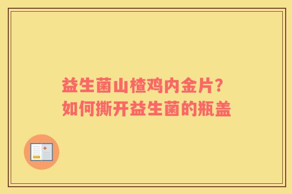 益生菌山楂鸡内金片？如何撕开益生菌的瓶盖