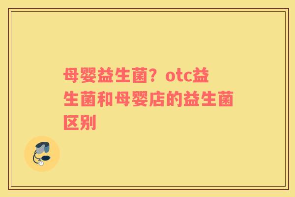 母婴益生菌？otc益生菌和母婴店的益生菌区别