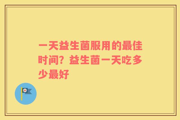 一天益生菌服用的最佳时间？益生菌一天吃多少最好