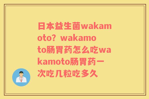 日本益生菌wakamoto？wakamoto肠胃药怎么吃wakamoto肠胃药一次吃几粒吃多久