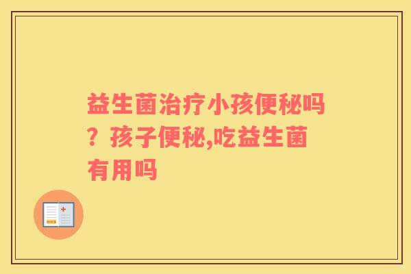 益生菌治疗小孩便秘吗？孩子便秘,吃益生菌有用吗