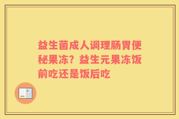 益生菌成人调理肠胃便秘果冻？益生元果冻饭前吃还是饭后吃