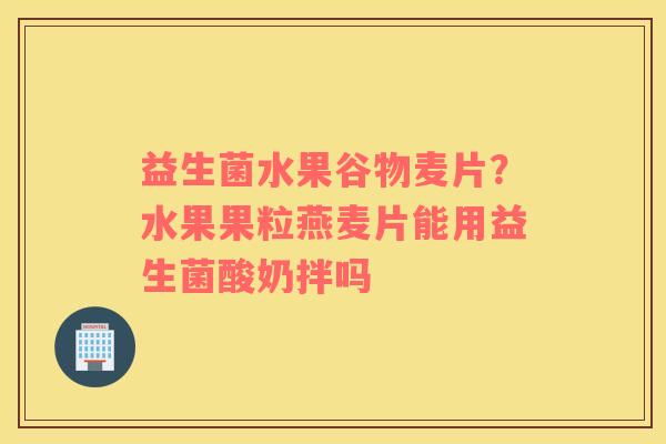 益生菌水果谷物麦片？水果果粒燕麦片能用益生菌酸奶拌吗