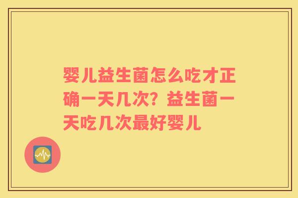 婴儿益生菌怎么吃才正确一天几次？益生菌一天吃几次最好婴儿