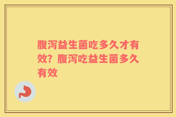 腹泻益生菌吃多久才有效？腹泻吃益生菌多久有效