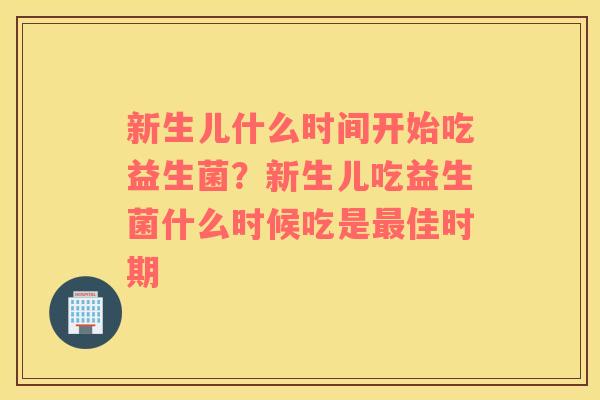 新生儿什么时间开始吃益生菌？新生儿吃益生菌什么时候吃是最佳时期
