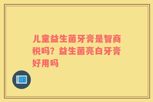 儿童益生菌牙膏是智商税吗？益生菌亮白牙膏好用吗