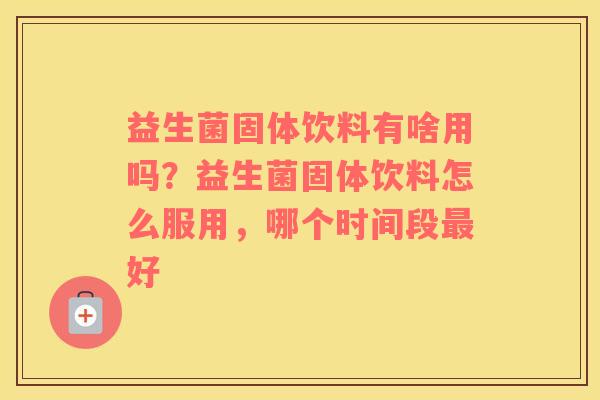 益生菌固体饮料有啥用吗？益生菌固体饮料怎么服用，哪个时间段最好
